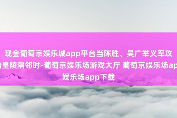 现金葡萄京娱乐城app平台当陈胜、吴广举义军攻至秦始皇陵隔邻时-葡萄京娱乐场游戏大厅 葡萄京娱乐场app下载