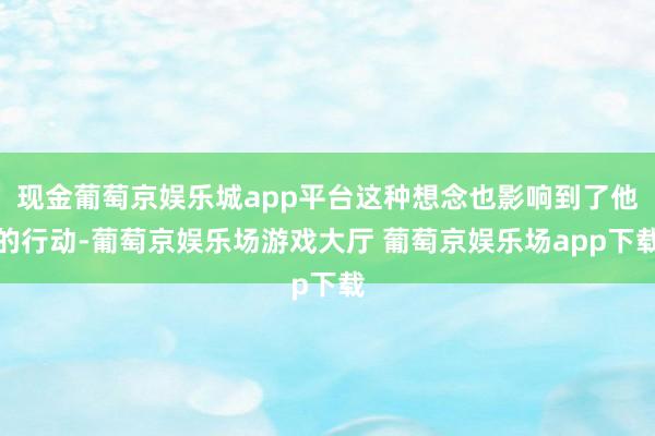 现金葡萄京娱乐城app平台这种想念也影响到了他的行动-葡萄京娱乐场游戏大厅 葡萄京娱乐场app下载