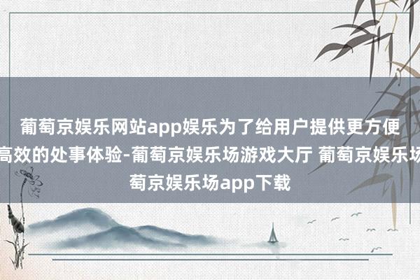 葡萄京娱乐网站app娱乐　　为了给用户提供更方便、指引和高效的处事体验-葡萄京娱乐场游戏大厅 葡萄京娱乐场app下载
