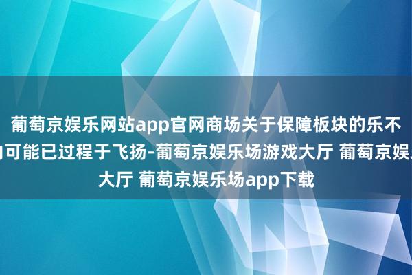 葡萄京娱乐网站app官网商场关于保障板块的乐不雅脸色短期内可能已过程于飞扬-葡萄京娱乐场游戏大厅 葡萄京娱乐场app下载