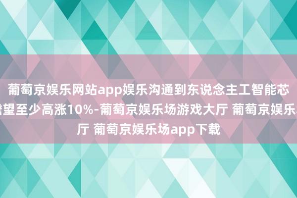葡萄京娱乐网站app娱乐沟通到东说念主工智能芯片的价钱瞻望至少高涨10%-葡萄京娱乐场游戏大厅 葡萄京娱乐场app下载