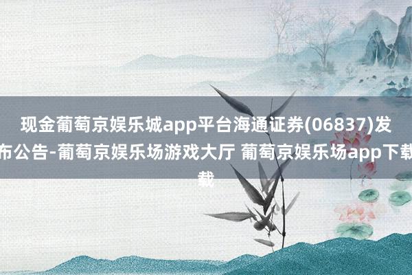 现金葡萄京娱乐城app平台海通证券(06837)发布公告-葡萄京娱乐场游戏大厅 葡萄京娱乐场app下载