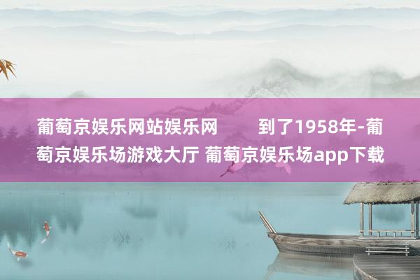 葡萄京娱乐网站娱乐网        到了1958年-葡萄京娱乐场游戏大厅 葡萄京娱乐场app下载