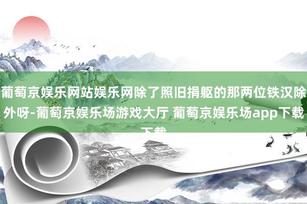 葡萄京娱乐网站娱乐网除了照旧捐躯的那两位铁汉除外呀-葡萄京娱乐场游戏大厅 葡萄京娱乐场app下载