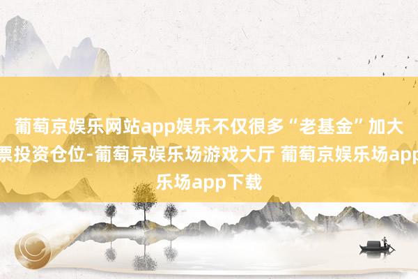 葡萄京娱乐网站app娱乐不仅很多“老基金”加大了股票投资仓位-葡萄京娱乐场游戏大厅 葡萄京娱乐场app下载