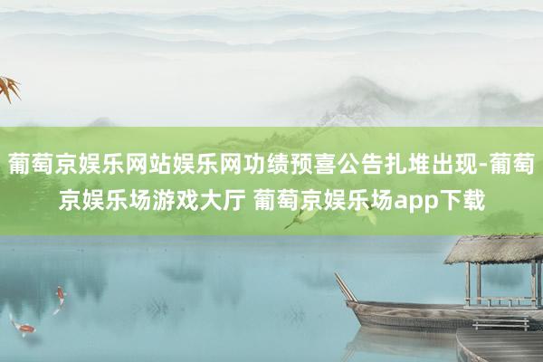 葡萄京娱乐网站娱乐网功绩预喜公告扎堆出现-葡萄京娱乐场游戏大厅 葡萄京娱乐场app下载