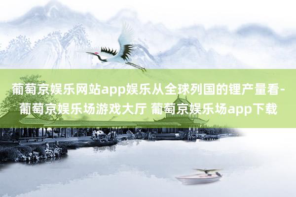 葡萄京娱乐网站app娱乐从全球列国的锂产量看-葡萄京娱乐场游戏大厅 葡萄京娱乐场app下载