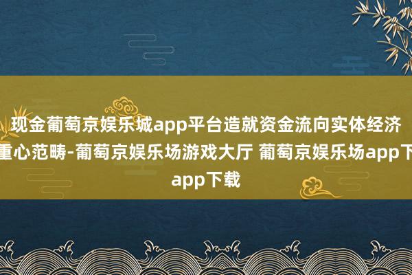 现金葡萄京娱乐城app平台造就资金流向实体经济和重心范畴-葡萄京娱乐场游戏大厅 葡萄京娱乐场app下载