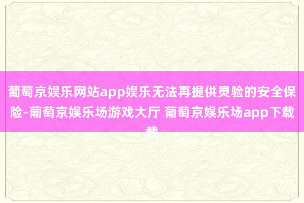葡萄京娱乐网站app娱乐无法再提供灵验的安全保险-葡萄京娱乐场游戏大厅 葡萄京娱乐场app下载