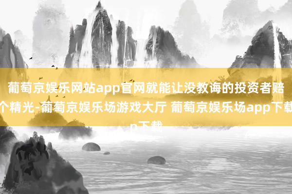 葡萄京娱乐网站app官网就能让没教诲的投资者赔个精光-葡萄京娱乐场游戏大厅 葡萄京娱乐场app下载