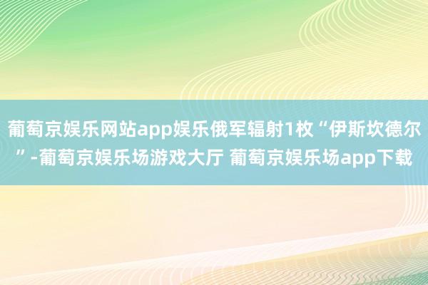 葡萄京娱乐网站app娱乐俄军辐射1枚“伊斯坎德尔”-葡萄京娱乐场游戏大厅 葡萄京娱乐场app下载