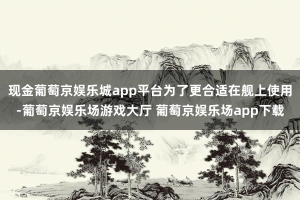 现金葡萄京娱乐城app平台为了更合适在舰上使用-葡萄京娱乐场游戏大厅 葡萄京娱乐场app下载