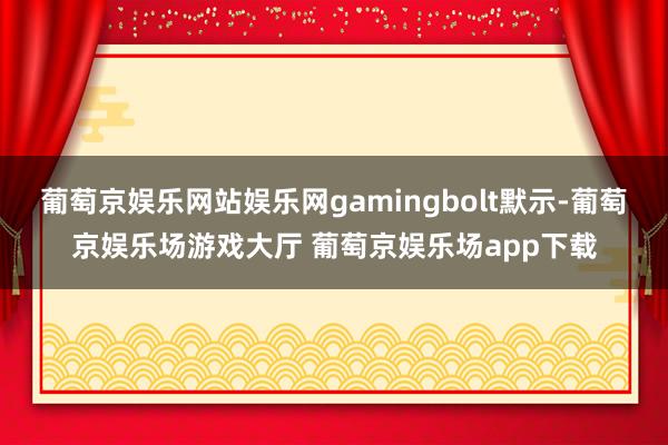 葡萄京娱乐网站娱乐网gamingbolt默示-葡萄京娱乐场游戏大厅 葡萄京娱乐场app下载