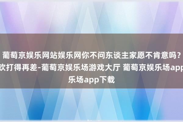 葡萄京娱乐网站娱乐网你不问东谈主家愿不肯意吗？王楚钦打得再差-葡萄京娱乐场游戏大厅 葡萄京娱乐场app下载