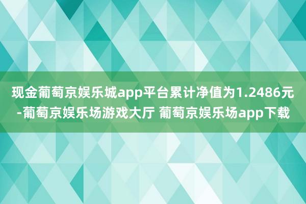 现金葡萄京娱乐城app平台累计净值为1.2486元-葡萄京娱乐场游戏大厅 葡萄京娱乐场app下载
