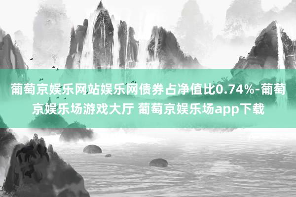 葡萄京娱乐网站娱乐网债券占净值比0.74%-葡萄京娱乐场游戏大厅 葡萄京娱乐场app下载