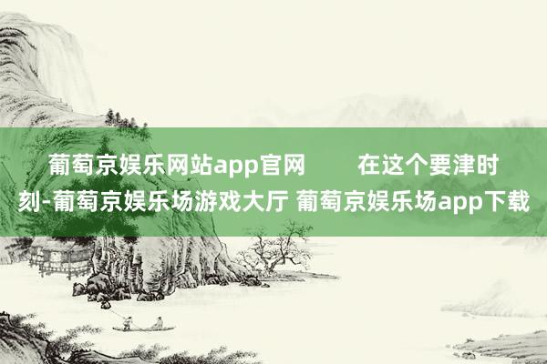 葡萄京娱乐网站app官网        在这个要津时刻-葡萄京娱乐场游戏大厅 葡萄京娱乐场app下载