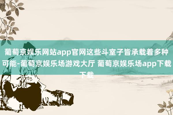 葡萄京娱乐网站app官网这些斗室子皆承载着多种可能-葡萄京娱乐场游戏大厅 葡萄京娱乐场app下载