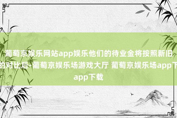 葡萄京娱乐网站app娱乐他们的待业金将按照新旧目的对比后-葡萄京娱乐场游戏大厅 葡萄京娱乐场app下载