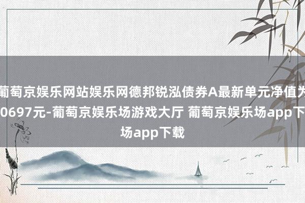 葡萄京娱乐网站娱乐网德邦锐泓债券A最新单元净值为1.0697元-葡萄京娱乐场游戏大厅 葡萄京娱乐场app下载