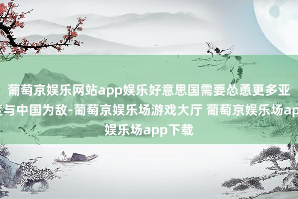 葡萄京娱乐网站app娱乐好意思国需要怂恿更多亚太国度与中国为敌-葡萄京娱乐场游戏大厅 葡萄京娱乐场app下载