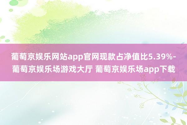 葡萄京娱乐网站app官网现款占净值比5.39%-葡萄京娱乐场游戏大厅 葡萄京娱乐场app下载