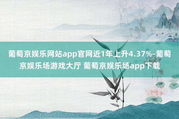 葡萄京娱乐网站app官网近1年上升4.37%-葡萄京娱乐场游戏大厅 葡萄京娱乐场app下载