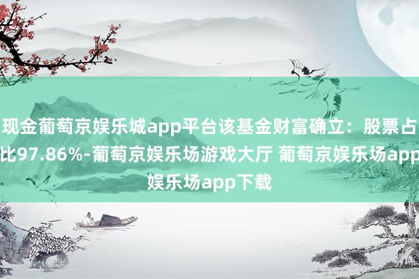 现金葡萄京娱乐城app平台该基金财富确立：股票占净值比97.86%-葡萄京娱乐场游戏大厅 葡萄京娱乐场app下载
