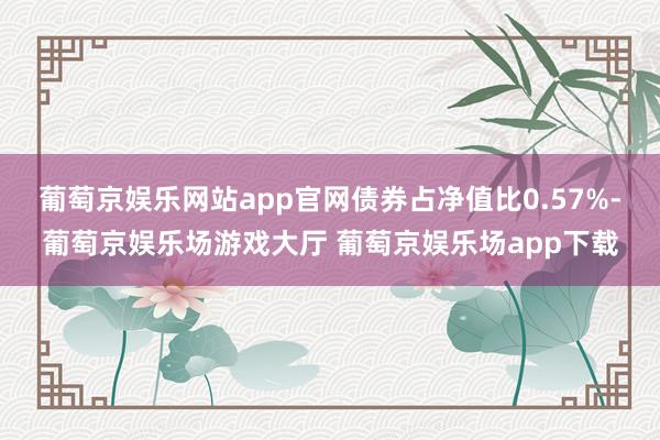 葡萄京娱乐网站app官网债券占净值比0.57%-葡萄京娱乐场游戏大厅 葡萄京娱乐场app下载