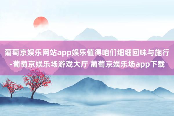 葡萄京娱乐网站app娱乐值得咱们细细回味与施行-葡萄京娱乐场游戏大厅 葡萄京娱乐场app下载