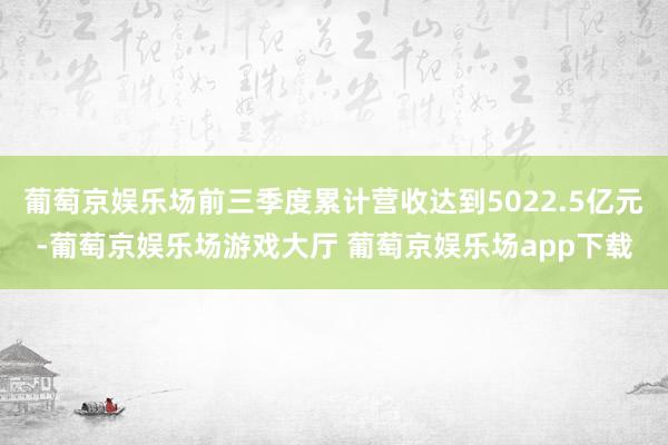 葡萄京娱乐场前三季度累计营收达到5022.5亿元-葡萄京娱乐场游戏大厅 葡萄京娱乐场app下载