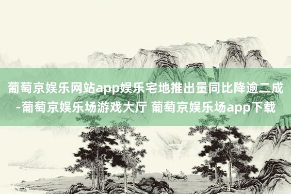 葡萄京娱乐网站app娱乐宅地推出量同比降逾二成-葡萄京娱乐场游戏大厅 葡萄京娱乐场app下载