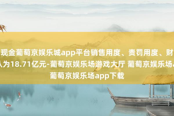 现金葡萄京娱乐城app平台销售用度、责罚用度、财务用度认为18.71亿元-葡萄京娱乐场游戏大厅 葡萄京娱乐场app下载