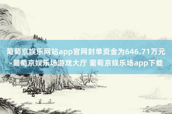 葡萄京娱乐网站app官网封单资金为646.71万元-葡萄京娱乐场游戏大厅 葡萄京娱乐场app下载