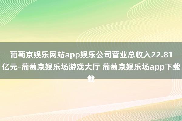 葡萄京娱乐网站app娱乐公司营业总收入22.81亿元-葡萄京娱乐场游戏大厅 葡萄京娱乐场app下载