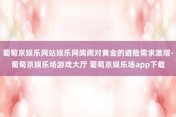 葡萄京娱乐网站娱乐网阛阓对黄金的避险需求激增-葡萄京娱乐场游戏大厅 葡萄京娱乐场app下载