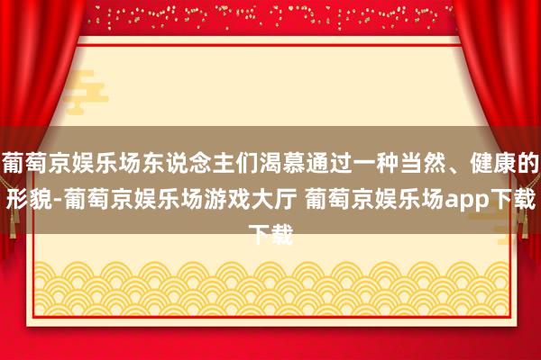 葡萄京娱乐场东说念主们渴慕通过一种当然、健康的形貌-葡萄京娱乐场游戏大厅 葡萄京娱乐场app下载