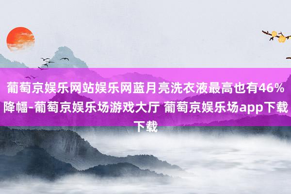 葡萄京娱乐网站娱乐网蓝月亮洗衣液最高也有46%降幅-葡萄京娱乐场游戏大厅 葡萄京娱乐场app下载