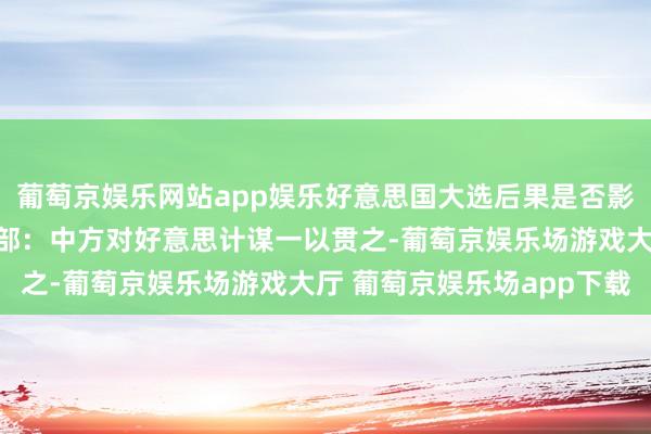 葡萄京娱乐网站app娱乐好意思国大选后果是否影响中好意思干系，应对部：中方对好意思计谋一以贯之-葡萄京娱乐场游戏大厅 葡萄京娱乐场app下载