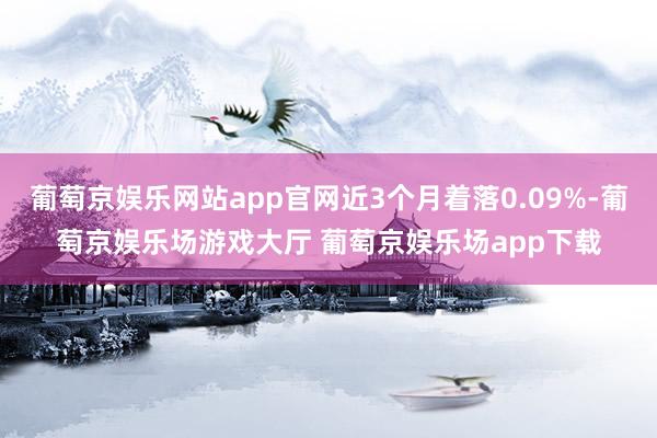 葡萄京娱乐网站app官网近3个月着落0.09%-葡萄京娱乐场游戏大厅 葡萄京娱乐场app下载