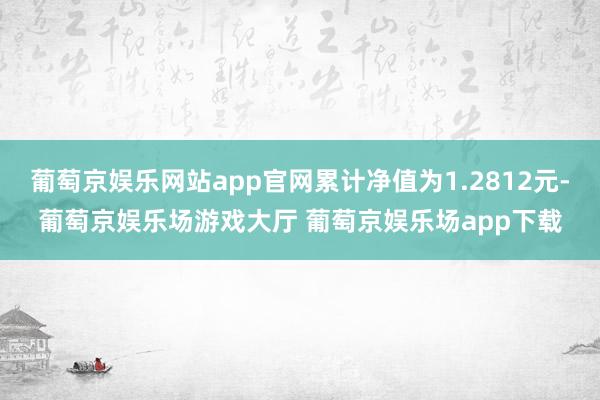 葡萄京娱乐网站app官网累计净值为1.2812元-葡萄京娱乐场游戏大厅 葡萄京娱乐场app下载