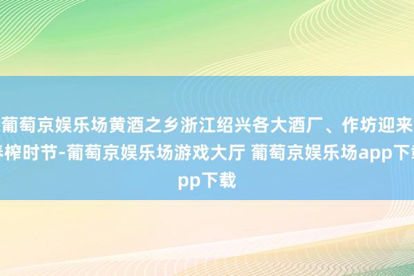 葡萄京娱乐场黄酒之乡浙江绍兴各大酒厂、作坊迎来春榨时节-葡萄京娱乐场游戏大厅 葡萄京娱乐场app下载