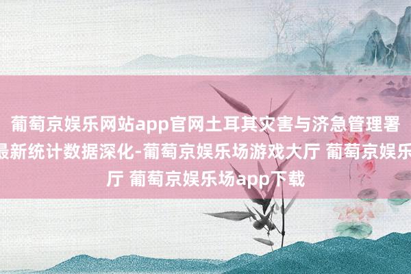 葡萄京娱乐网站app官网土耳其灾害与济急管理署7日发布的最新统计数据深化-葡萄京娱乐场游戏大厅 葡萄京娱乐场app下载