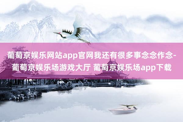 葡萄京娱乐网站app官网我还有很多事念念作念-葡萄京娱乐场游戏大厅 葡萄京娱乐场app下载