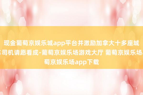 现金葡萄京娱乐城app平台并激励加拿大十多座城市的卡车司机请愿看成-葡萄京娱乐场游戏大厅 葡萄京娱乐场app下载