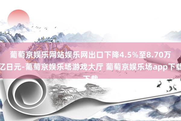 葡萄京娱乐网站娱乐网出口下降4.5%至8.70万亿日元-葡萄京娱乐场游戏大厅 葡萄京娱乐场app下载