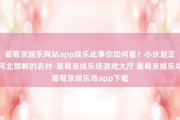 葡萄京娱乐网站app娱乐此事你如何看？小伙赵正凯故我在河北邯郸的农村-葡萄京娱乐场游戏大厅 葡萄京娱乐场app下载