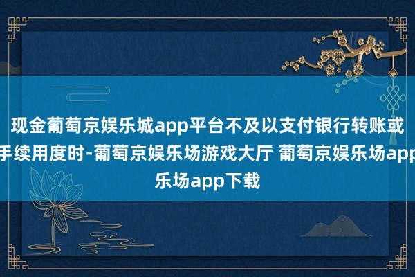 现金葡萄京娱乐城app平台不及以支付银行转账或其他手续用度时-葡萄京娱乐场游戏大厅 葡萄京娱乐场app下载
