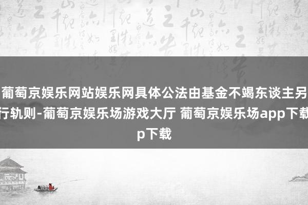 葡萄京娱乐网站娱乐网具体公法由基金不竭东谈主另行轨则-葡萄京娱乐场游戏大厅 葡萄京娱乐场app下载