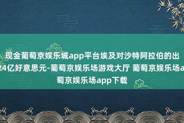 现金葡萄京娱乐城app平台埃及对沙特阿拉伯的出口额为24亿好意思元-葡萄京娱乐场游戏大厅 葡萄京娱乐场app下载